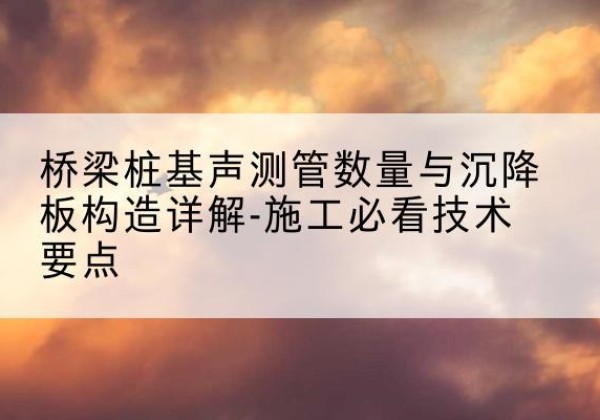 鄄城桩基需要预埋几根声测管？-桥梁桩基声测管数量与沉降板构造详解-施工必看技术要点